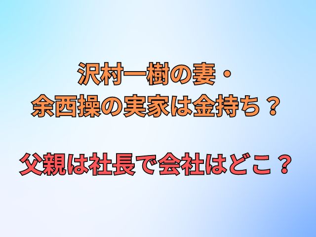 沢村一樹の妻・余西操の実家は金持ち？父親は社長で会社はどこ？