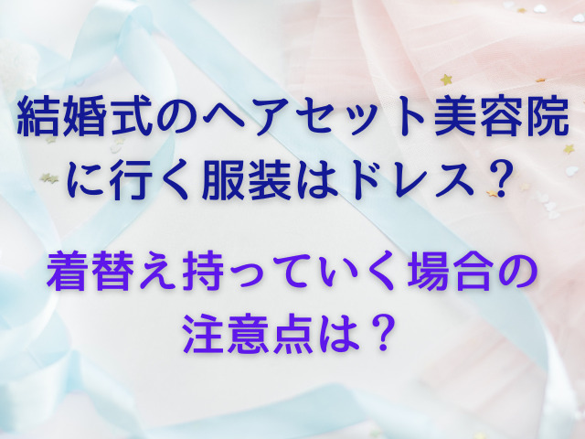 結婚式のヘアセット美容院に行く服装はドレス？着替え持っていく場合の注意点は？