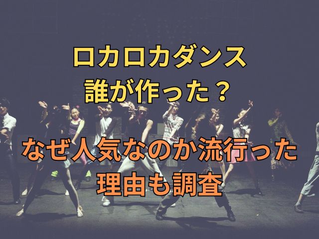 ロカロカダンス誰が作った？なぜ人気なのか流行った理由も調査