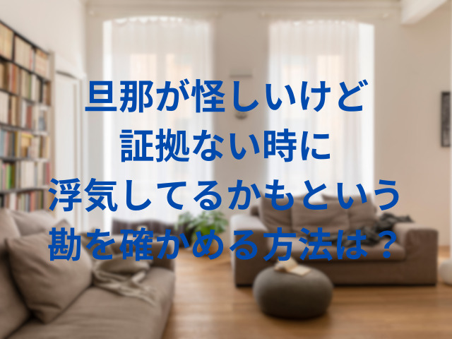 旦那が怪しいけど証拠ない時どうする？浮気してるかもという勘を確かめる方法は？