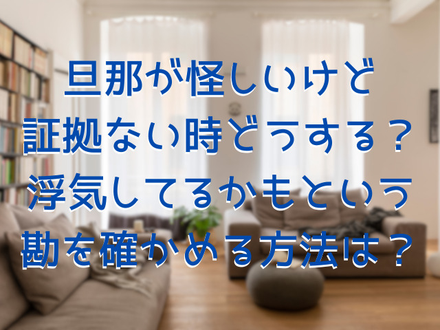 旦那が怪しいけど証拠ない時どうする？浮気してるかもという勘を確かめる方法は？