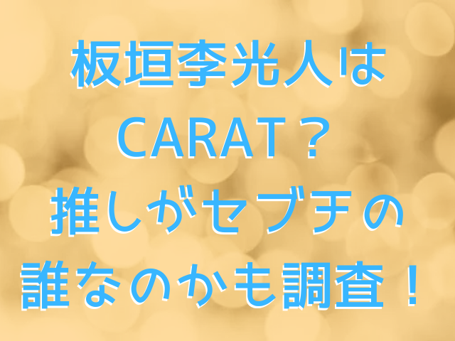 板垣李光人はCARAT？推しがセブチの誰なのかも調査！