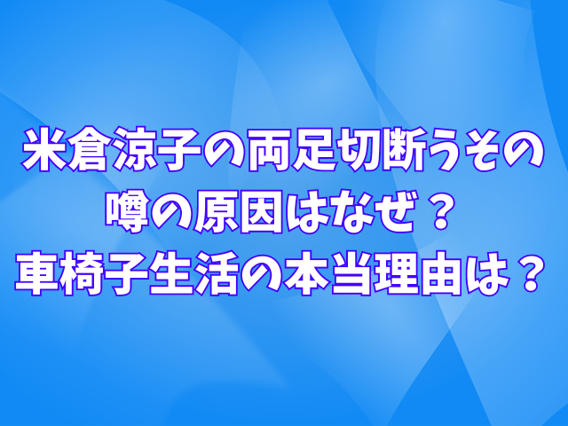 米倉涼子の両足切断うその噂の原因はなぜ？車椅子生活の本当理由は？