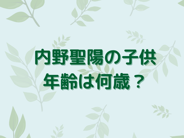 内野聖陽の子供の年齢は何歳？画像まで徹底調査