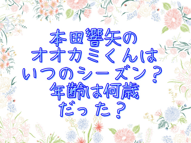 本田響矢のオオカミくんはいつのシーズン？年齢は何歳だった？