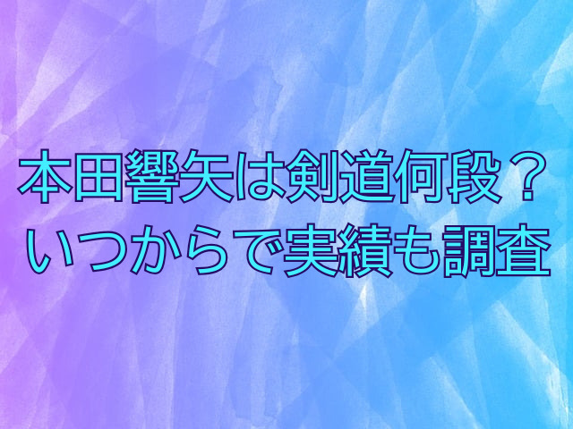 本田響矢は剣道何段？いつからで実績も調査