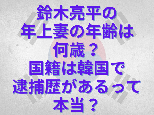 鈴木亮平の年上妻の年齢は何歳？国籍は韓国で逮捕歴があるって本当？